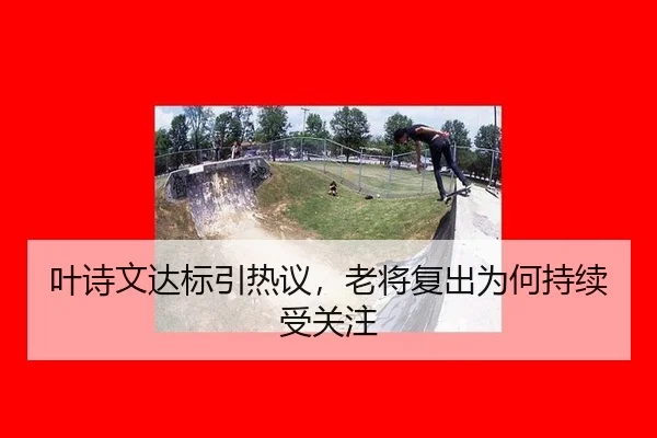 叶诗文达标引热议，老将复出为何持续受关注